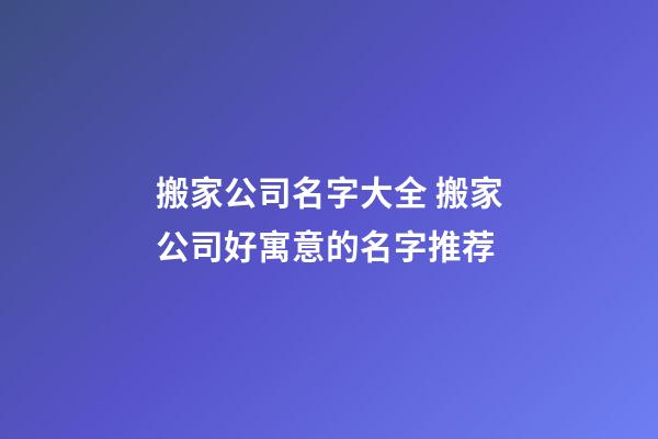 搬家公司名字大全 搬家公司好寓意的名字推荐-第1张-公司起名-玄机派